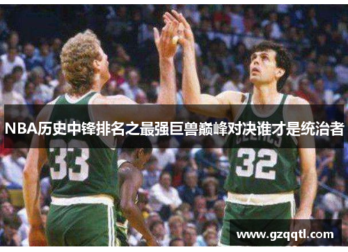 NBA历史中锋排名之最强巨兽巅峰对决谁才是统治者